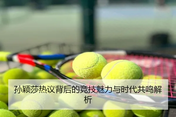 孙颖莎热议背后的竞技魅力与时代共鸣解析