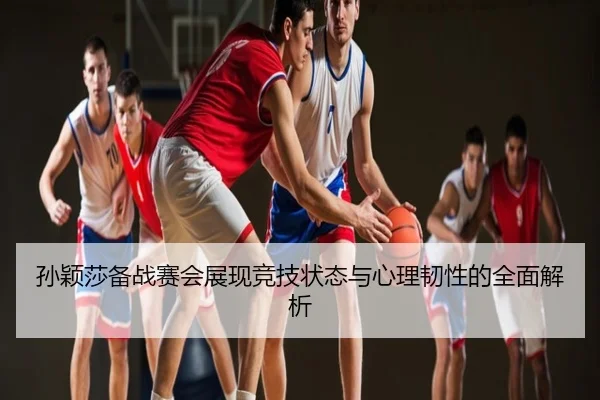 孙颖莎备战赛会展现竞技状态与心理韧性的全面解析