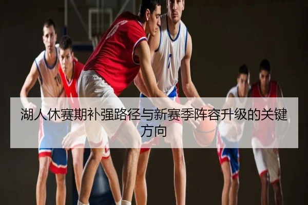 湖人休赛期补强路径与新赛季阵容升级的关键方向