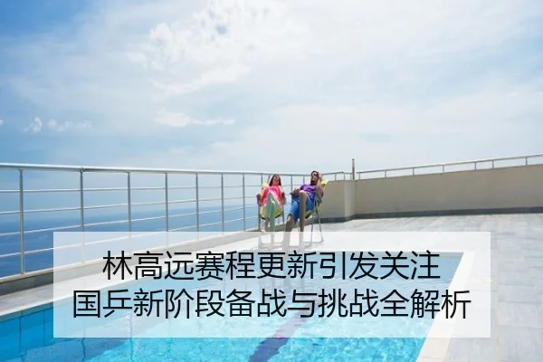 林高远赛程更新引发关注 国乒新阶段备战与挑战全解析