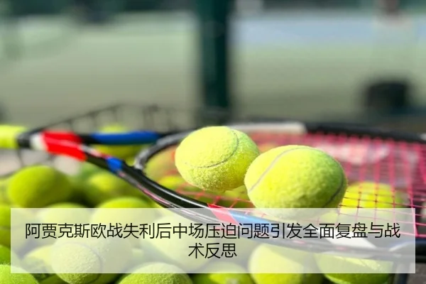 阿贾克斯欧战失利后中场压迫问题引发全面复盘与战术反思