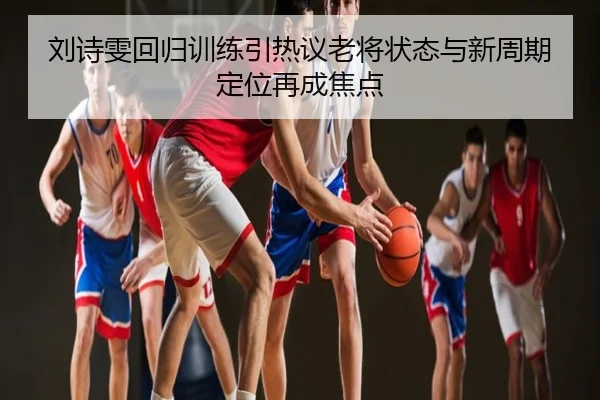刘诗雯回归训练引热议老将状态与新周期定位再成焦点
