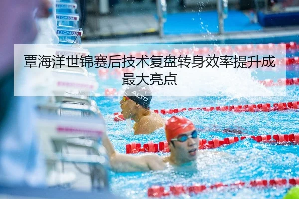覃海洋世锦赛后技术复盘转身效率提升成最大亮点