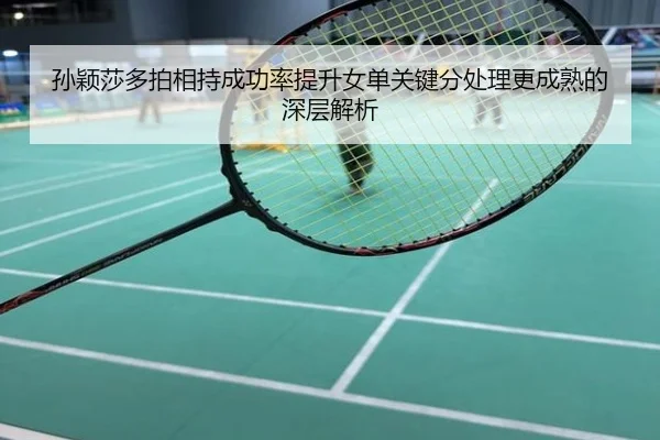 孙颖莎多拍相持成功率提升女单关键分处理更成熟的深层解析