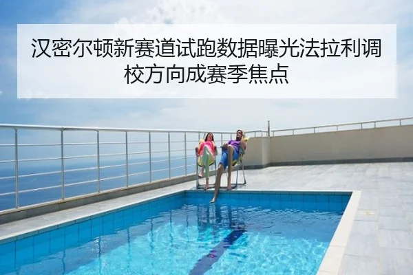 汉密尔顿新赛道试跑数据曝光法拉利调校方向成赛季焦点