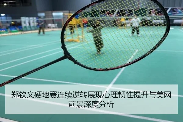 郑钦文硬地赛连续逆转展现心理韧性提升与美网前景深度分析