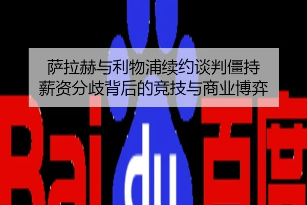 萨拉赫与利物浦续约谈判僵持 薪资分歧背后的竞技与商业博弈