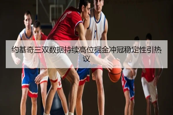 约基奇三双数据持续高位掘金冲冠稳定性引热议