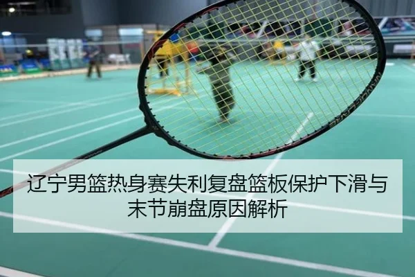 辽宁男篮热身赛失利复盘篮板保护下滑与末节崩盘原因解析