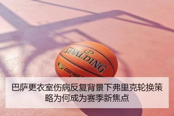 巴萨更衣室伤病反复背景下弗里克轮换策略为何成为赛季新焦点